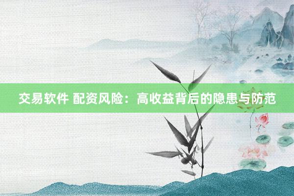 交易软件 配资风险：高收益背后的隐患与防范