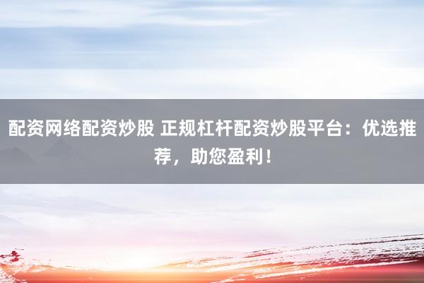 配资网络配资炒股 正规杠杆配资炒股平台:优选推荐,助您盈利!