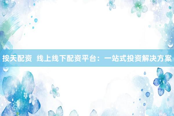 按天配资  线上线下配资平台：一站式投资解决方案
