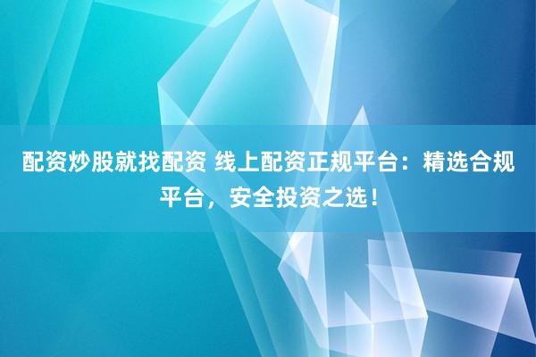 配资炒股就找配资 线上配资正规平台:精选合规平台,安全投资之选!