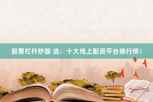 股票杠杆炒股 选：十大线上配资平台排行榜！
