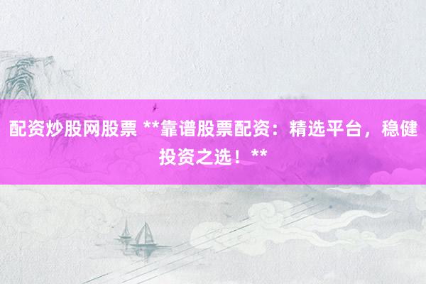 配资炒股网股票 **靠谱股票配资：精选平台，稳健投资之选！**