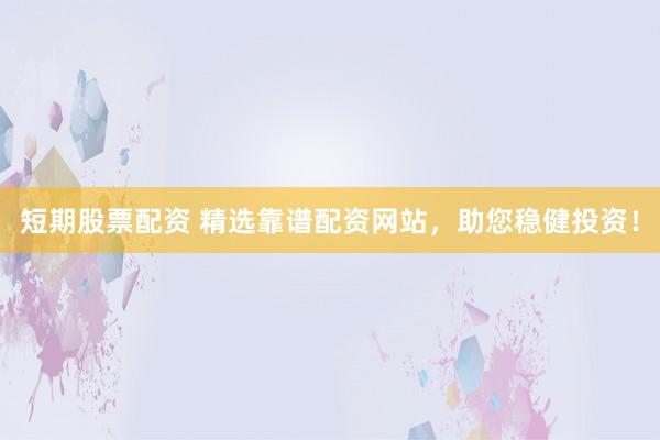 短期股票配资 精选靠谱配资网站，助您稳健投资！