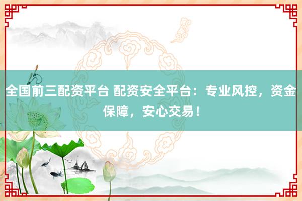 全国前三配资平台 配资安全平台:专业风控,资金保障,安心交易!