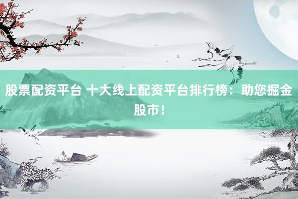 股票配资平台 十大线上配资平台排行榜：助您掘金股市！
