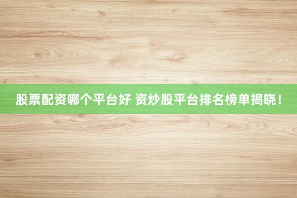 股票配资哪个平台好 资炒股平台排名榜单揭晓！