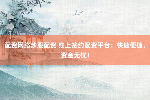 配资网络炒股配资 线上签约配资平台：快速便捷，资金无忧！