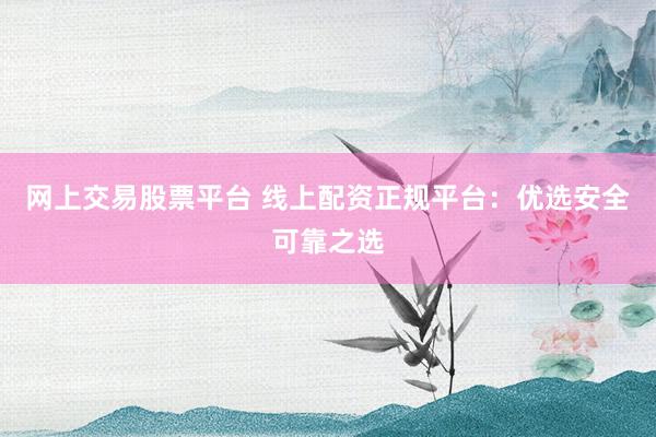 网上交易股票平台 线上配资正规平台：优选安全可靠之选