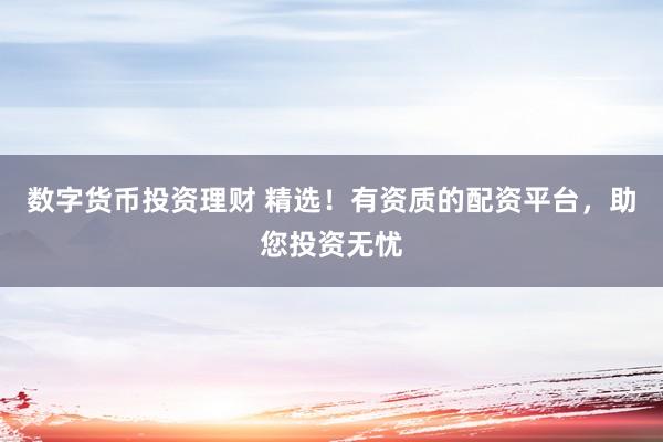 数字货币投资理财 精选！有资质的配资平台，助您投资无忧