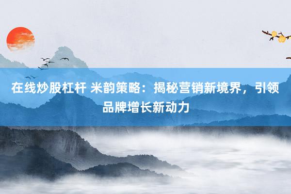 在线炒股杠杆 米韵策略：揭秘营销新境界，引领品牌增长新动力