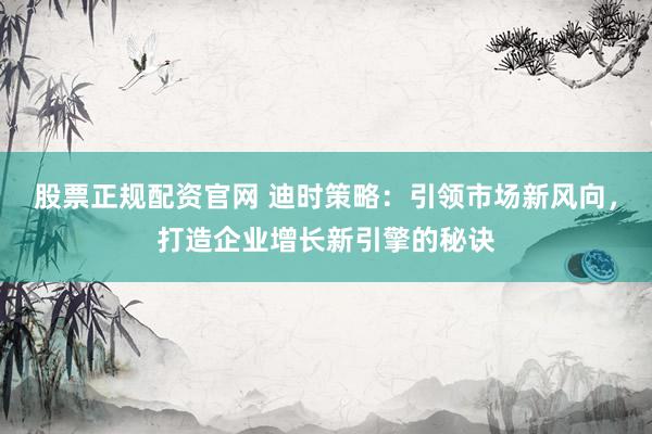 股票正规配资官网 迪时策略：引领市场新风向，打造企业增长新引擎的秘诀