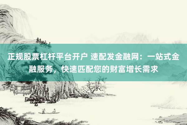 正规股票杠杆平台开户 速配发金融网：一站式金融服务，快速匹配您的财富增长需求