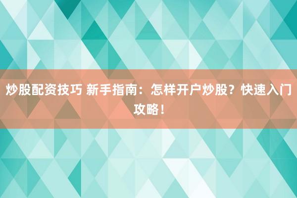 炒股配资技巧 新手指南：怎样开户炒股？快速入门攻略！