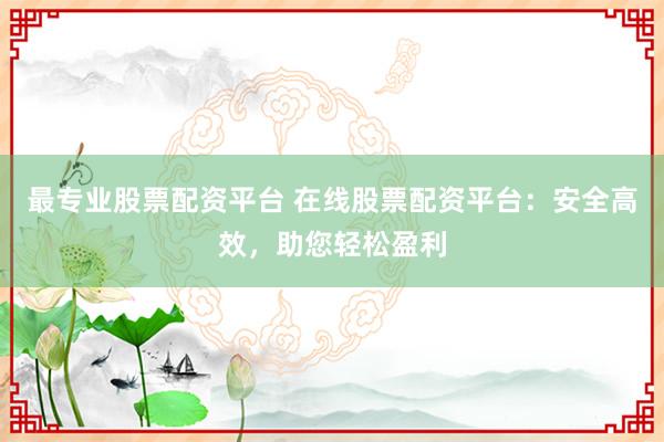 最专业股票配资平台 在线股票配资平台：安全高效，助您轻松盈利