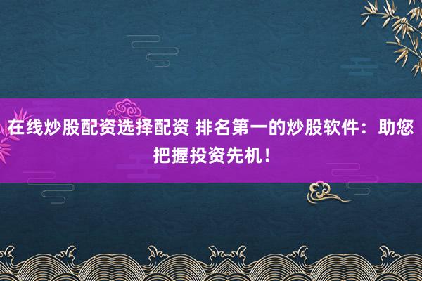 在线炒股配资选择配资 排名第一的炒股软件：助您把握投资先机！