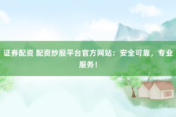 证券配资 配资炒股平台官方网站：安全可靠，专业服务！