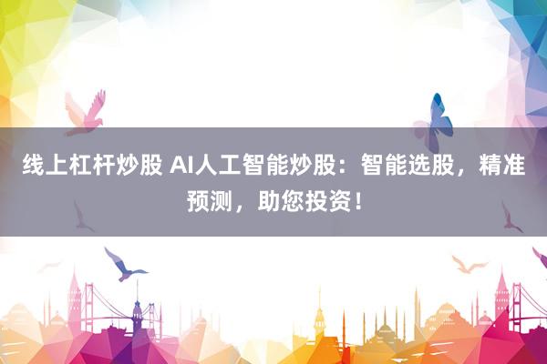 线上杠杆炒股 AI人工智能炒股：智能选股，精准预测，助您投资！