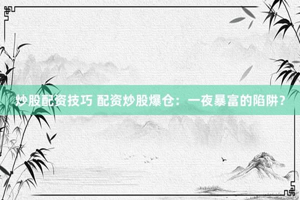 炒股配资技巧 配资炒股爆仓：一夜暴富的陷阱？