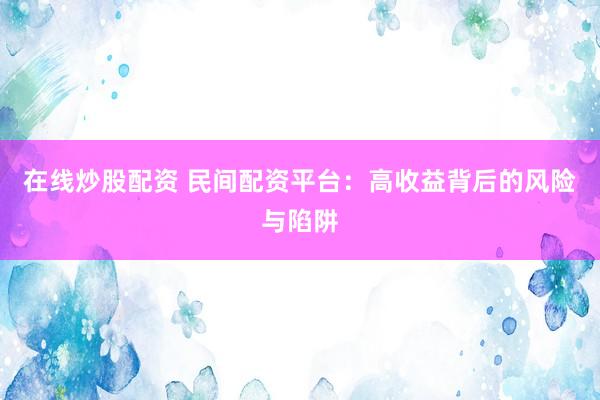 在线炒股配资 民间配资平台：高收益背后的风险与陷阱