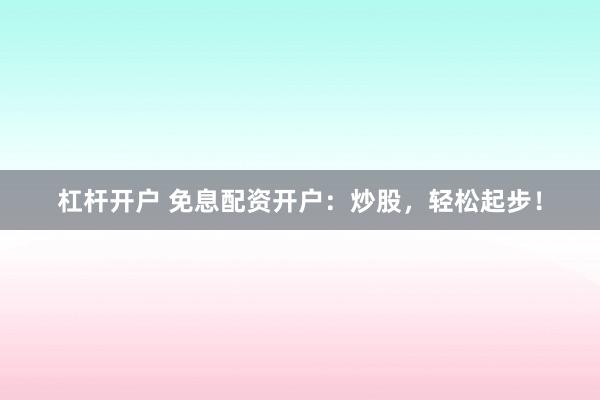 杠杆开户 免息配资开户：炒股，轻松起步！