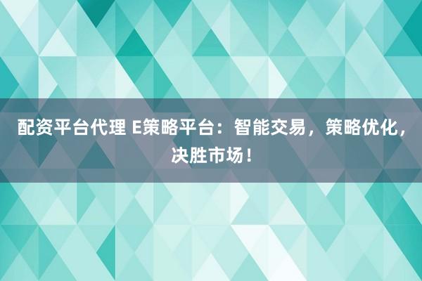 配资平台代理 E策略平台：智能交易，策略优化，决胜市场！