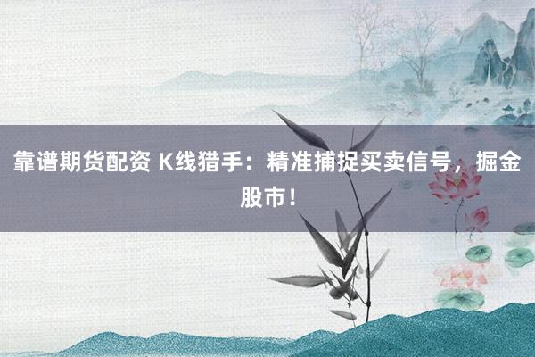 靠谱期货配资 K线猎手：精准捕捉买卖信号，掘金股市！