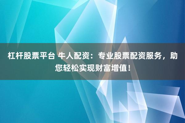 杠杆股票平台 牛人配资：专业股票配资服务，助您轻松实现财富增值！