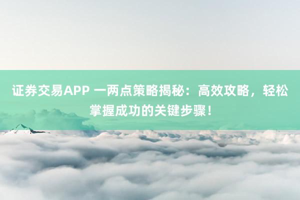 证券交易APP 一两点策略揭秘：高效攻略，轻松掌握成功的关键步骤！
