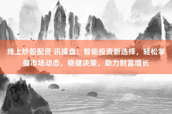 线上炒股配资 讯操盘：智能投资新选择，轻松掌握市场动态，稳健决策，助力财富增长