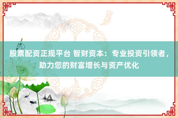 股票配资正规平台 智财资本：专业投资引领者，助力您的财富增长与资产优化