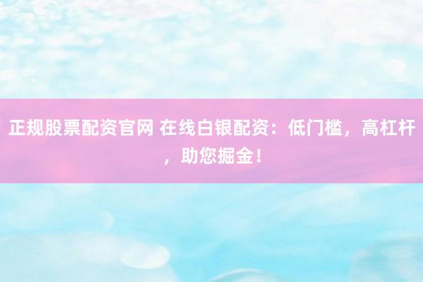 正规股票配资官网 在线白银配资：低门槛，高杠杆，助您掘金！