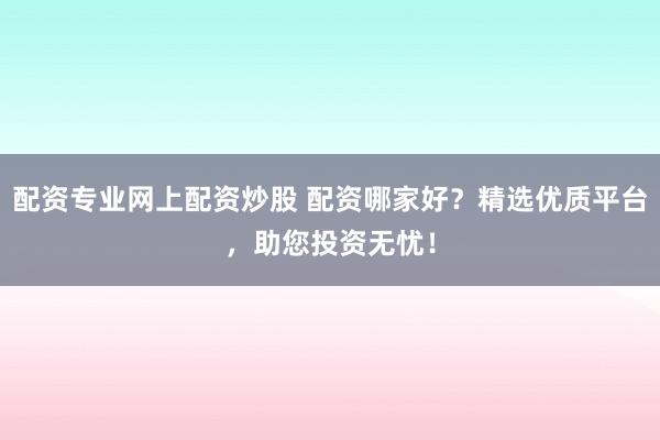 配资专业网上配资炒股 配资哪家好？精选优质平台，助您投资无忧！
