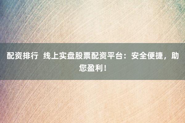 配资排行  线上实盘股票配资平台：安全便捷，助您盈利！