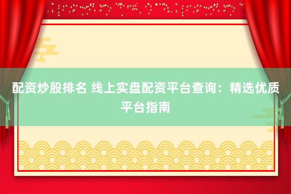配资炒股排名 线上实盘配资平台查询：精选优质平台指南