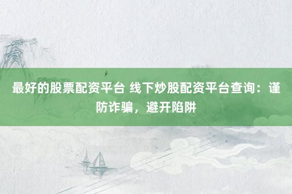 最好的股票配资平台 线下炒股配资平台查询：谨防诈骗，避开陷阱
