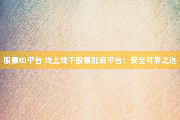 股票t0平台 线上线下股票配资平台：安全可靠之选