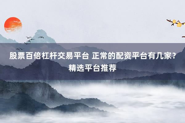 股票百倍杠杆交易平台 正常的配资平台有几家？精选平台推荐