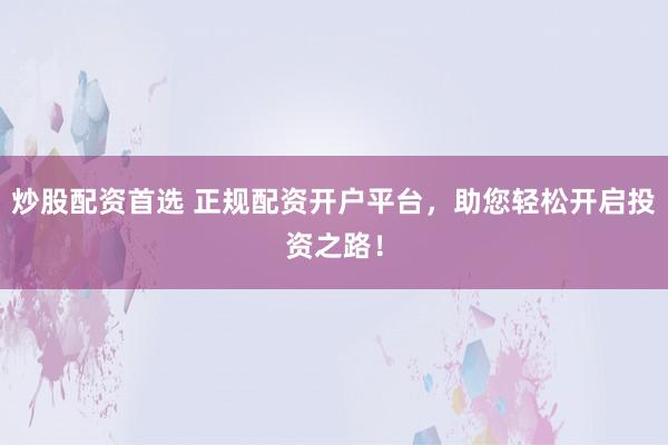 炒股配资首选 正规配资开户平台，助您轻松开启投资之路！