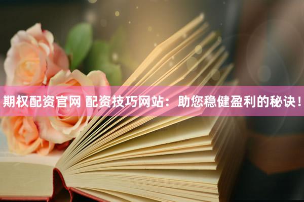 期权配资官网 配资技巧网站：助您稳健盈利的秘诀！
