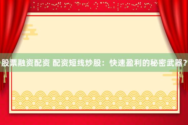 股票融资配资 配资短线炒股：快速盈利的秘密武器？
