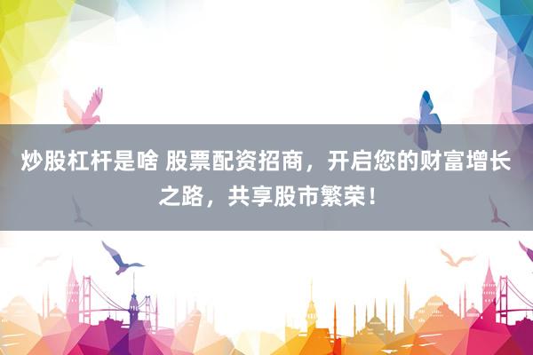炒股杠杆是啥 股票配资招商，开启您的财富增长之路，共享股市繁荣！