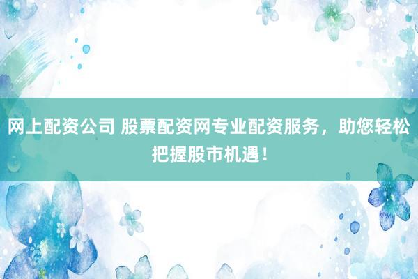 网上配资公司 股票配资网专业配资服务,助您轻松把握股市机遇!