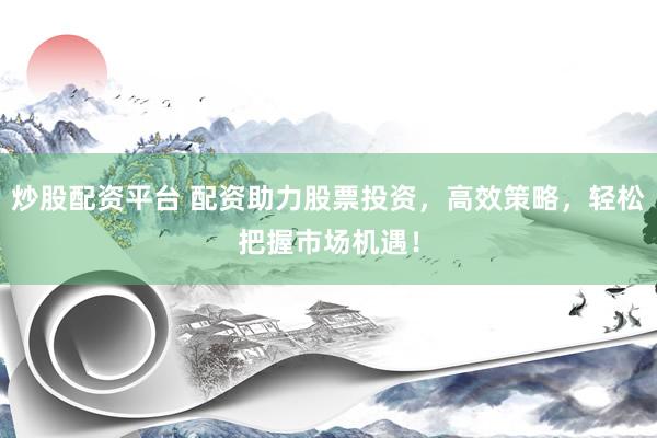 炒股配资平台 配资助力股票投资，高效策略，轻松把握市场机遇！