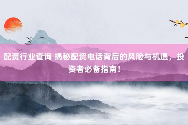 配资行业查询 揭秘配资电话背后的风险与机遇，投资者必备指南！