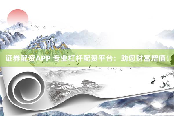 证券配资APP 专业杠杆配资平台：助您财富增值！