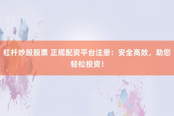 杠杆炒股股票 正规配资平台注册：安全高效，助您轻松投资！