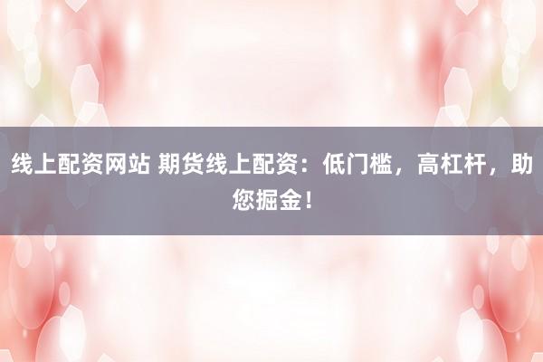 线上配资网站 期货线上配资：低门槛，高杠杆，助您掘金！