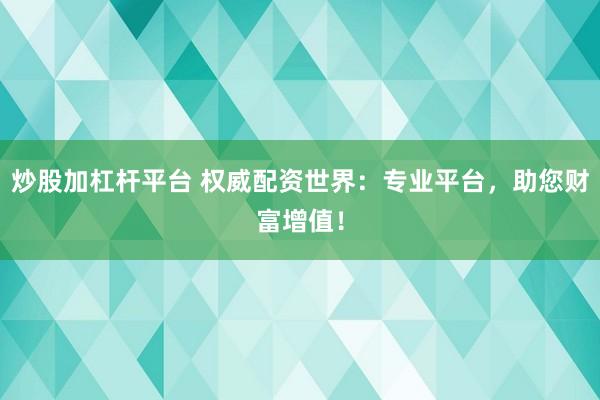 炒股加杠杆平台 权威配资世界：专业平台，助您财富增值！