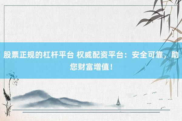 股票正规的杠杆平台 权威配资平台：安全可靠，助您财富增值！