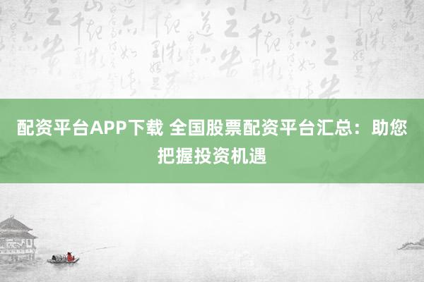 配资平台APP下载 全国股票配资平台汇总：助您把握投资机遇